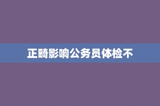 正畸影响公务员体检不