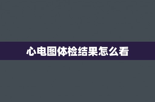 心电图体检结果怎么看