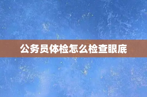 公务员体检怎么检查眼底