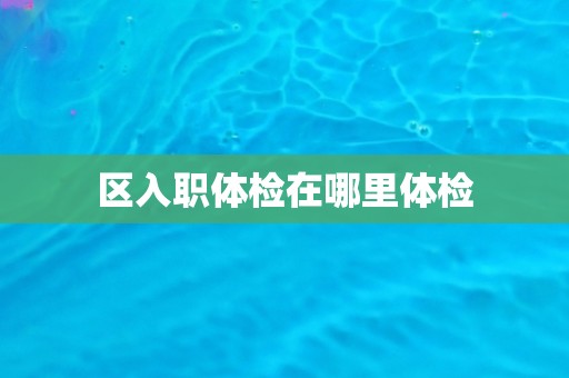 区入职体检在哪里体检