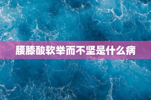 腰膝酸软举而不坚是什么病