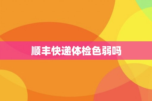 顺丰快递体检色弱吗