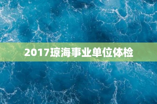 2017琼海事业单位体检