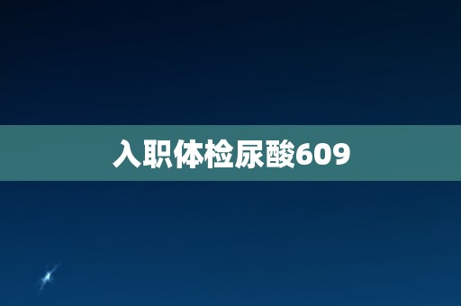 入职体检尿酸609