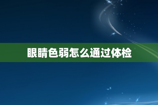 眼睛色弱怎么通过体检