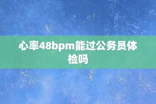 心率48bpm能过公务员体检吗