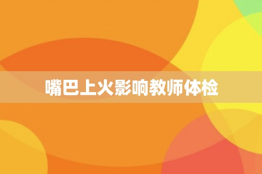 嘴巴上火影响教师体检