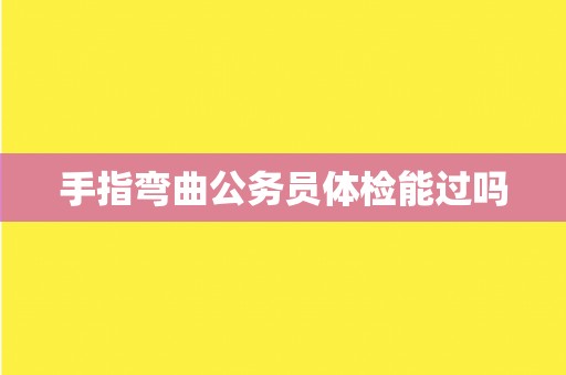 手指弯曲公务员体检能过吗