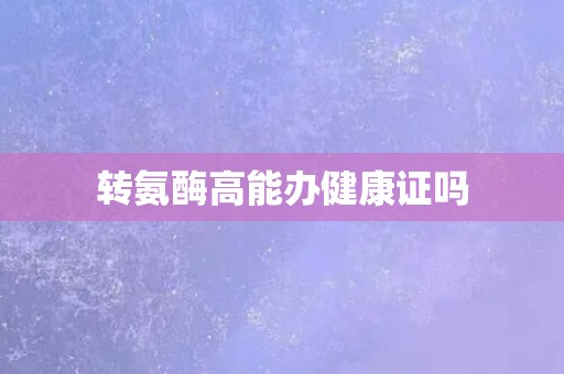 转氨酶高能办健康证吗