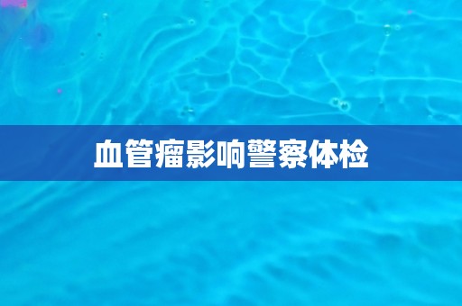 血管瘤影响警察体检