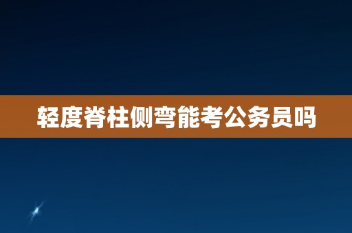 轻度脊柱侧弯能考公务员吗