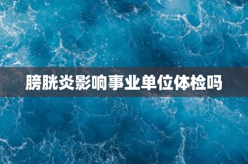 膀胱炎影响事业单位体检吗