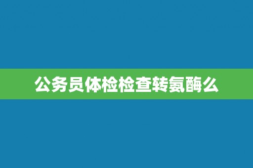 公务员体检检查转氨酶么