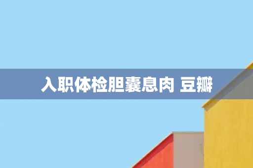 入职体检胆囊息肉 豆瓣