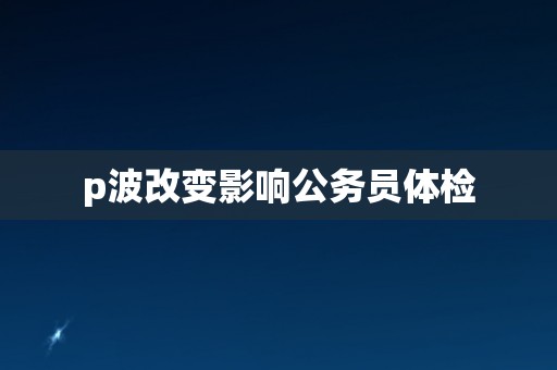 p波改变影响公务员体检