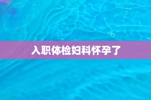 入职体检妇科怀孕了