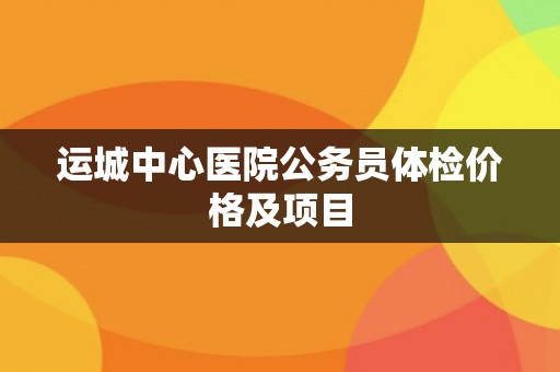 运城中心医院公务员体检价格及项目
