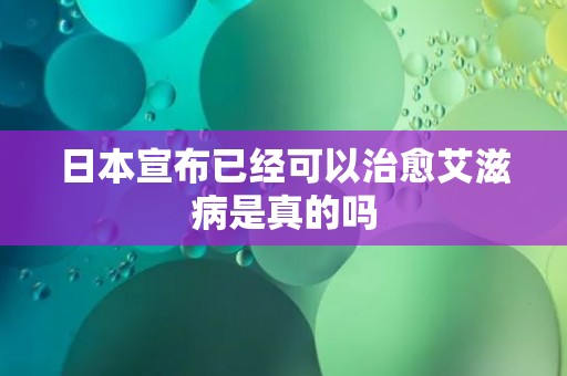 日本宣布已经可以治愈艾滋病是真的吗