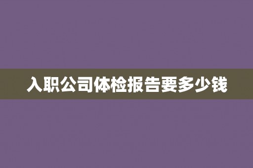 入职公司体检报告要多少钱