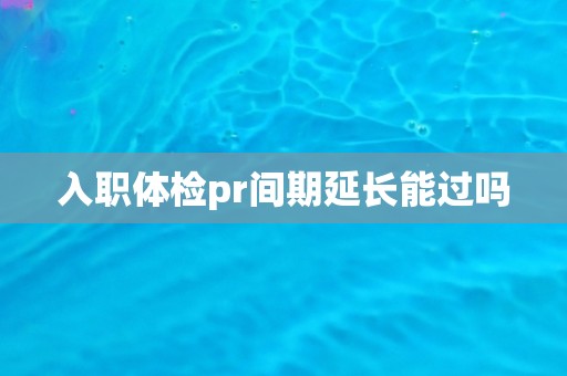 入职体检pr间期延长能过吗