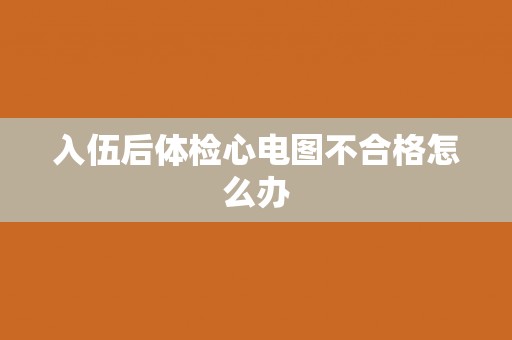入伍后体检心电图不合格怎么办
