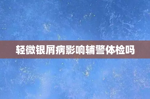 轻微银屑病影响辅警体检吗
