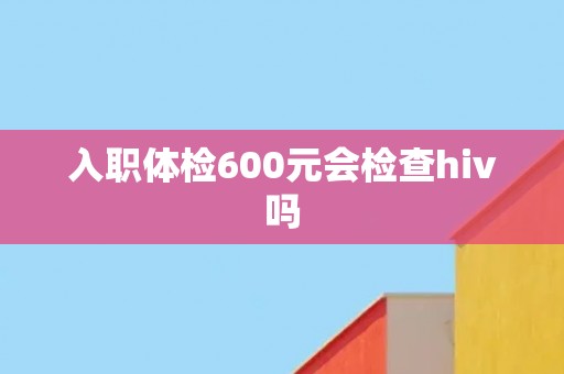 入职体检600元会检查hiv吗