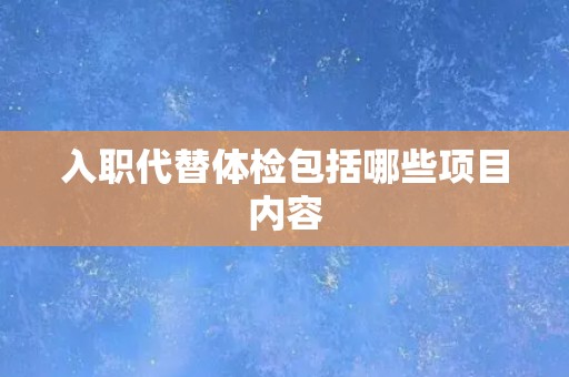 入职代替体检包括哪些项目内容