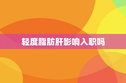 轻度脂肪肝影响入职吗