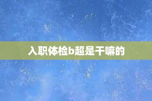 入职体检b超是干嘛的