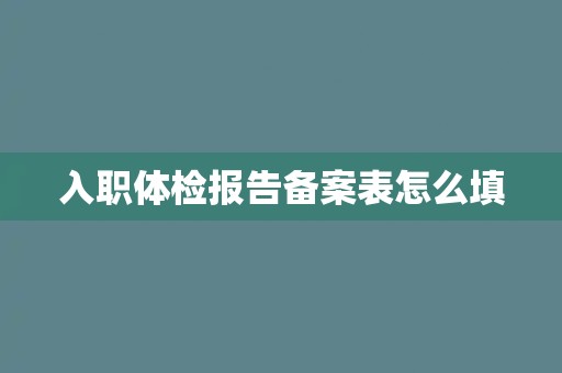 入职体检报告备案表怎么填