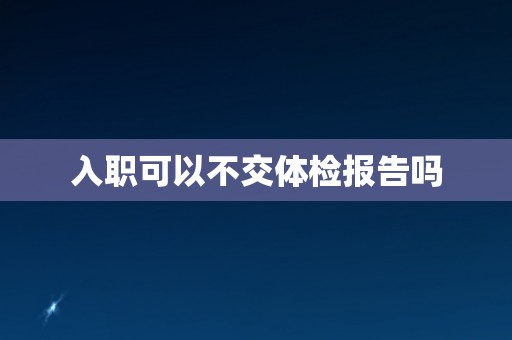 入职可以不交体检报告吗