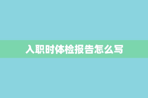 入职时体检报告怎么写