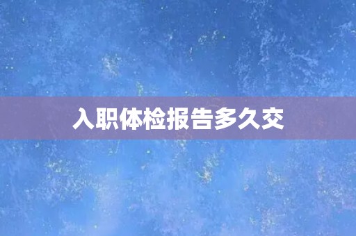 入职体检报告多久交