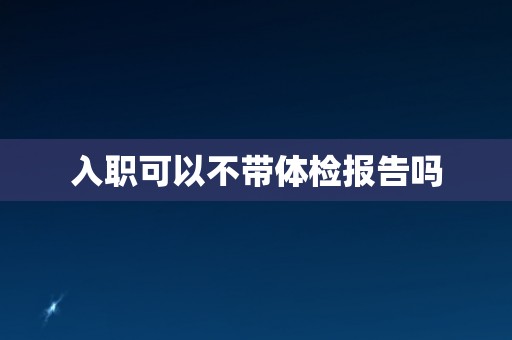 入职可以不带体检报告吗
