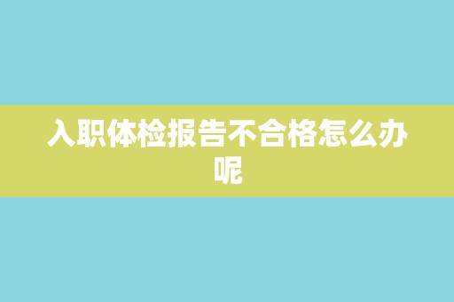 入职体检报告不合格怎么办呢