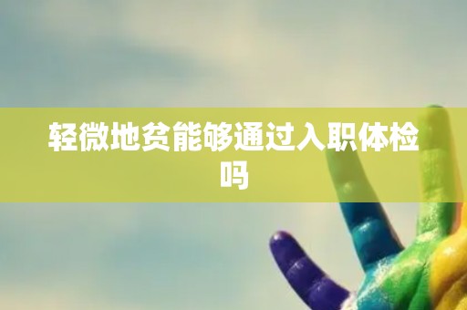 轻微地贫能够通过入职体检吗