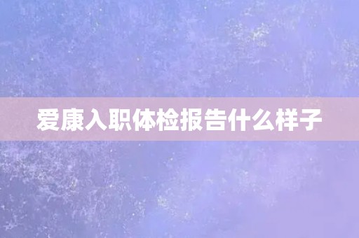 爱康入职体检报告什么样子