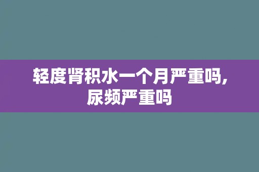轻度肾积水一个月严重吗,尿频严重吗