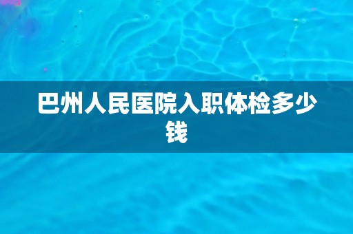 巴州人民医院入职体检多少钱