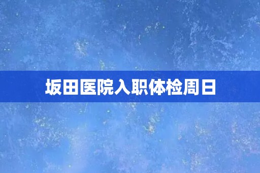 坂田医院入职体检周日