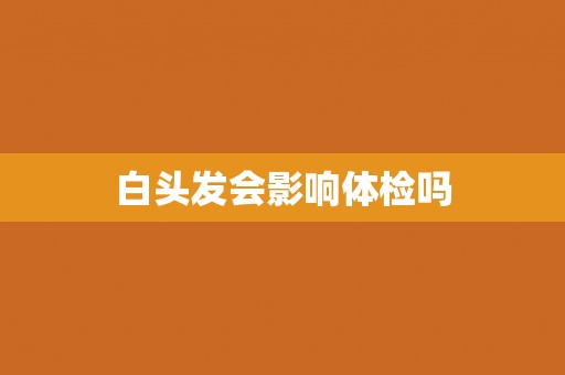 白头发会影响体检吗