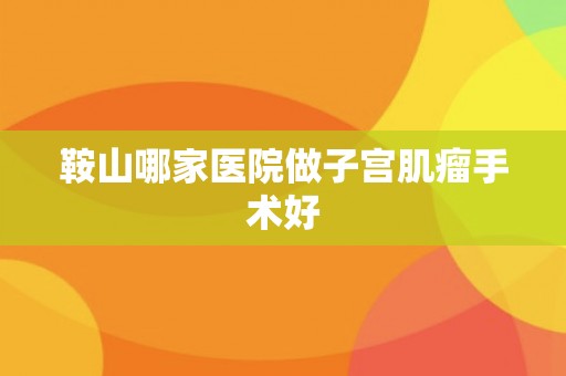 鞍山哪家医院做子宫肌瘤手术好