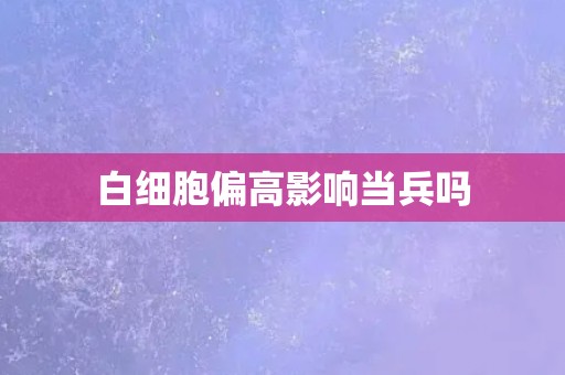 白细胞偏高影响当兵吗