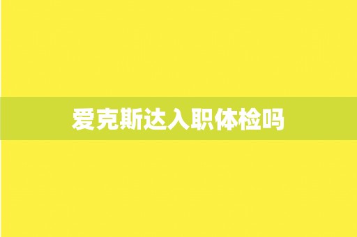 爱克斯达入职体检吗