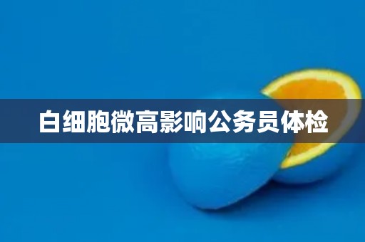 白细胞微高影响公务员体检