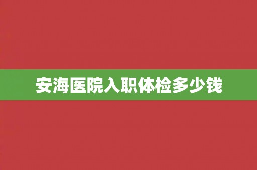 安海医院入职体检多少钱