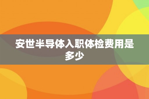安世半导体入职体检费用是多少