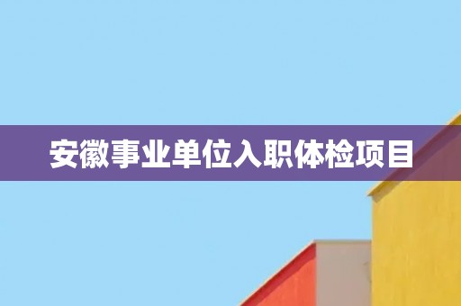 安徽事业单位入职体检项目