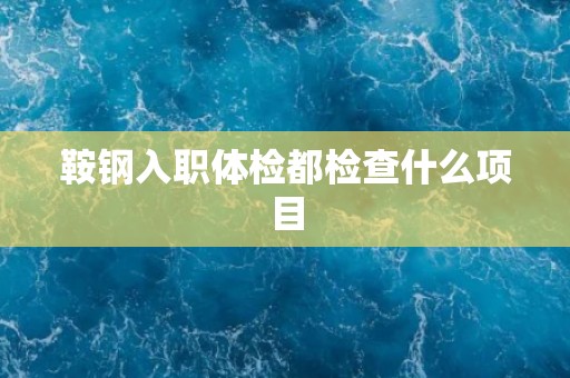 鞍钢入职体检都检查什么项目